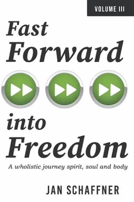 Fast Forward Into Freedom: A Wholistic Journey Spirit, Soul and Body Volume 3 by Jan Schaffner