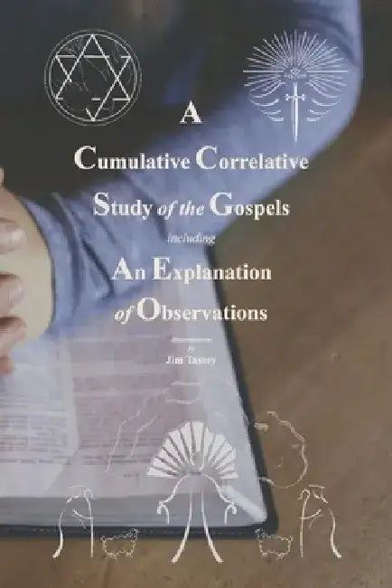 A Cumulative Correlative Study of the Gospels: Including an Explanation of Observations by Jim Tassey