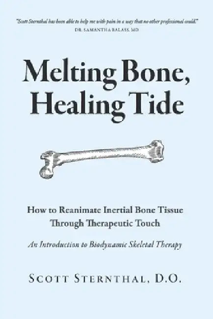 Melting Bone, Healing Tide: How to Reanimate Inertial Bone Tissue Through Therapeutic Touch by Scott Sternthal D. O.