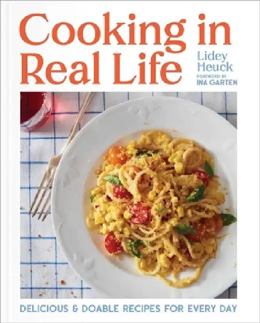 Cooking in Real Life: Delicious and Doable Recipes for Every Day (a Cookbook) by Lidey Heuck