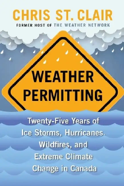 Weather Permitting: Twenty-Five Years of Ice Storms, Hurricanes, Wildfires, and Extreme Climate Change in Canada by Chris St Clair