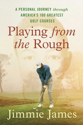 Playing from the Rough: A Personal Journey Through America's 100 Greatest Golf Courses by Jimmie James