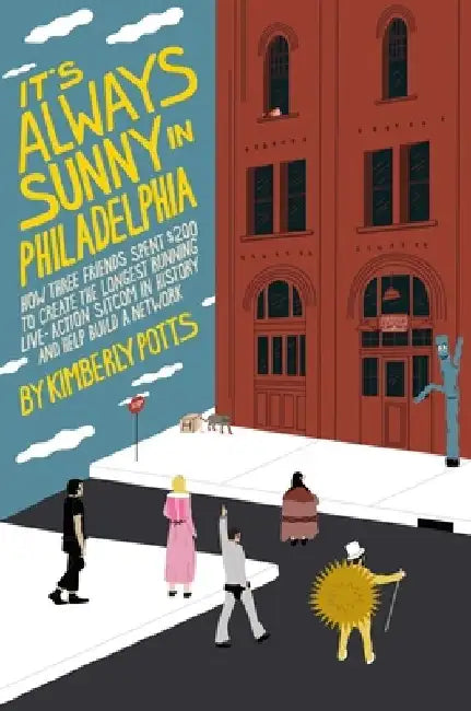It's (Almost) Always Sunny in Philadelphia: How Three Friends Spent $200 to Create the Longest-Running Live-Action Sitcom in History and Help Build a by Kimberly Potts