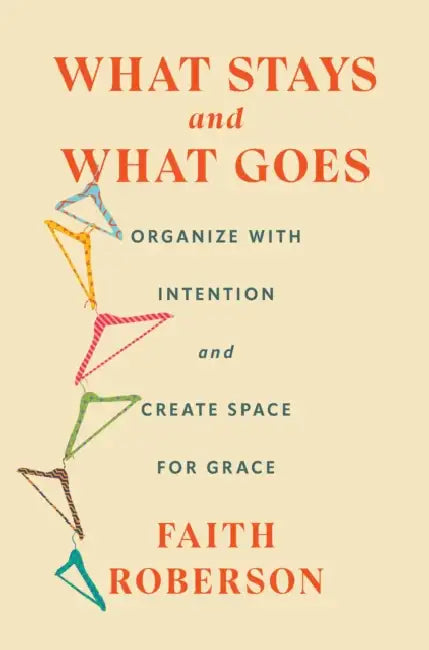 What Stays and What Goes: Organize with Intention and Create Space for Grace by Faith Roberson
