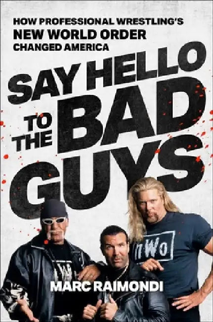 Say Hello to the Bad Guys: How Professional Wrestling's New World Order Changed America by Marc Raimondi