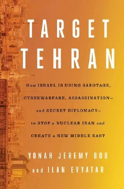 Target Tehran: How Israel Is Using Sabotage, Cyberwarfare, Assassination - And Secret Diplomacy - To Stop a Nuclear Iran and Create a by Yonah Jeremy Bob