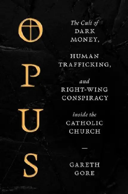 Opus: The Cult of Financial Chicanery, Human Trafficking, and Right Wing Conspiracy Inside the Catholic Church by Gareth Gore