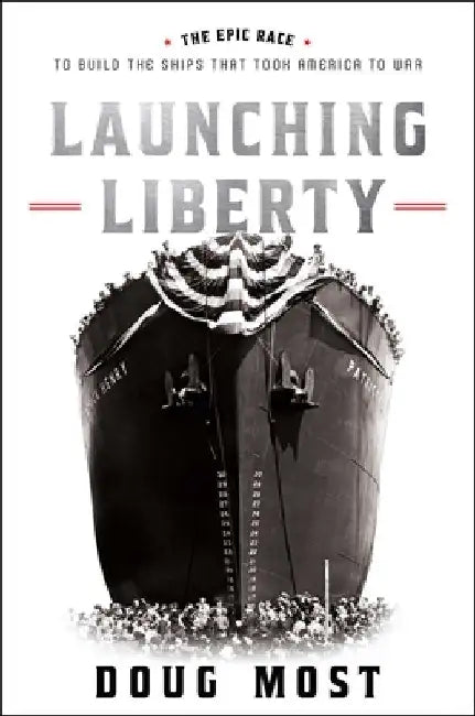 Launching Liberty: The Epic Race to Build the Ships That Took America to War by Most, Doug