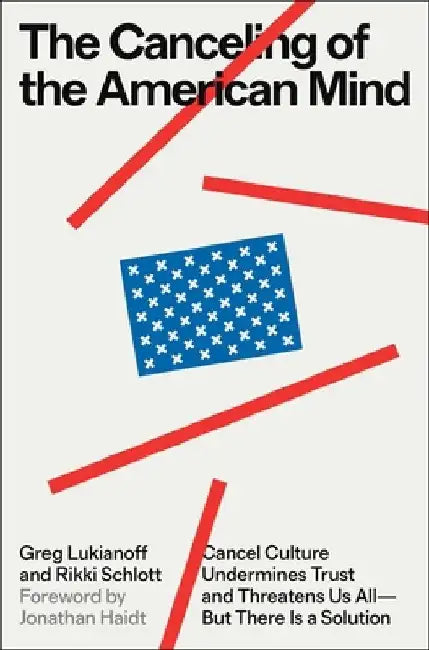 The Cancelling of the American Mind: Cancel Culture Undermines Trust, Destroys Institutions, and Threatens Us All--But There Is a Solution by Greg Lukianoff
