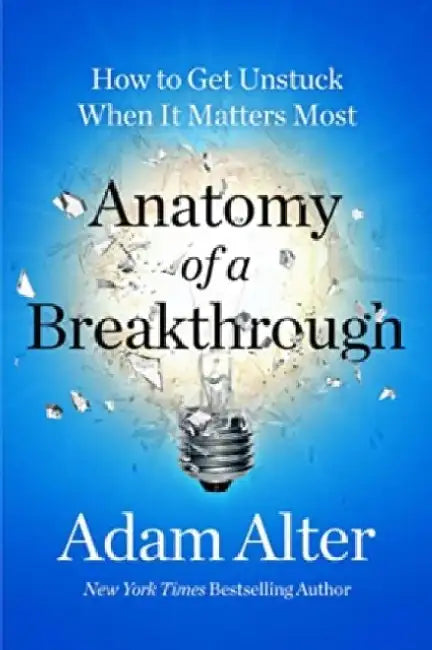 Anatomy of a Breakthrough: How to Get Unstuck When It Matters Most by Adam Alter