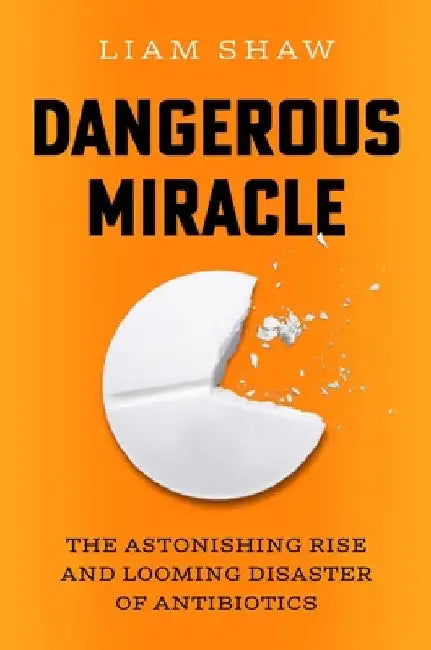 Dangerous Miracle: The Astonishing Rise and Looming Disaster of Antibiotics by Liam Shaw