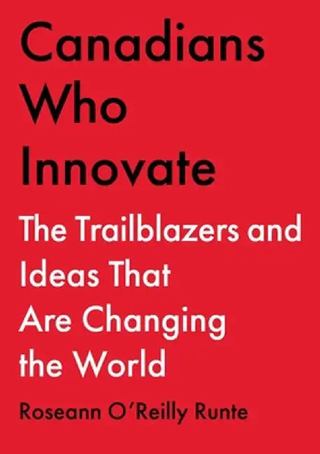 Canadians Who Innovate: The Trailblazers and Ideas That Are Changing the World by Roseann Runte