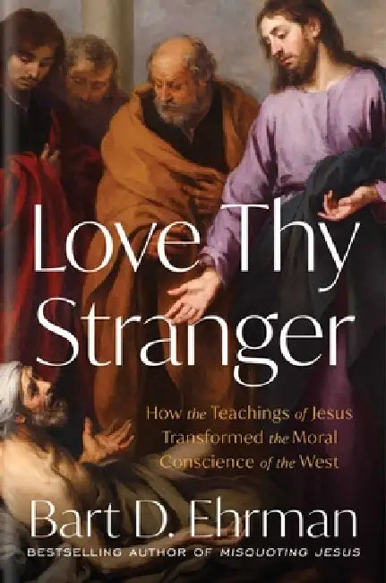 Love Thy Stranger: How the Teachings of Jesus Transformed the Moral Conscience of the West by Bart D. Ehrman