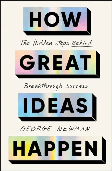 How Great Ideas Happen: The Hidden Steps Behind Breakthrough Success by George Newman