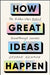 How Great Ideas Happen: The Hidden Steps Behind Breakthrough Success by George Newman