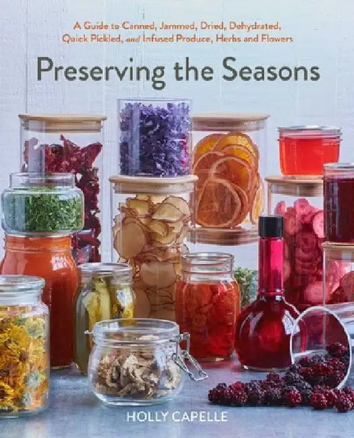 Preserving the Seasons: A Guide to Canned, Jammed, Frozen, Dehydrated, Freeze-Dried, Quick-Pickled, and Infused Produce, Herbs, and Flowers (a Cookboo by Capelle, Holly