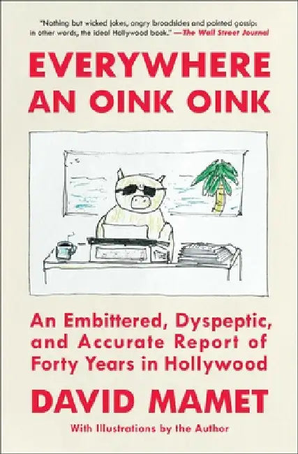 Everywhere an Oink Oink: An Embittered, Dyspeptic, and Accurate Report of Forty Years in Hollywood by David Mamet