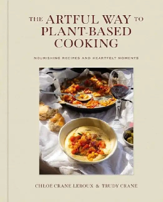The Artful Way to Plant-Based Cooking: Nourishing Recipes and Heartfelt Moments (a Cookbook) by Chloé Crane-LeRoux
