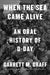 When the Sea Came Alive: An Oral History of D-Day by Garrett M. Graff