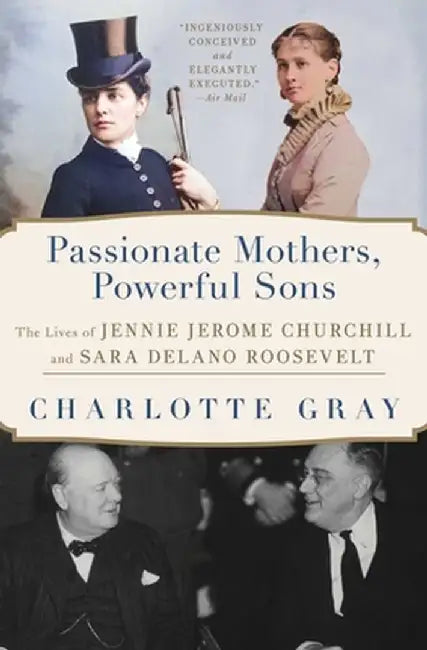 Passionate Mothers, Powerful Sons: The Lives of Jennie Jerome Churchill and Sara Delano Roosevelt by Charlotte Gray