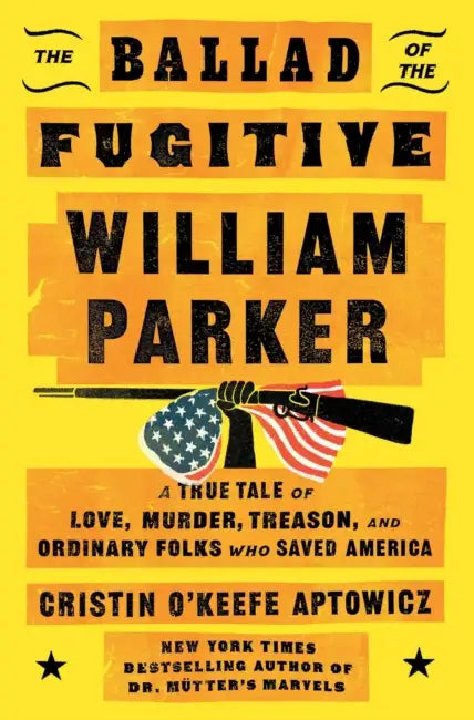 The Ballad of the Fugitive William Parker: A True Tale of Love, Murder, Treason, and Ordinary Folks Who Saved America by Cristin O'Keefe Aptowicz