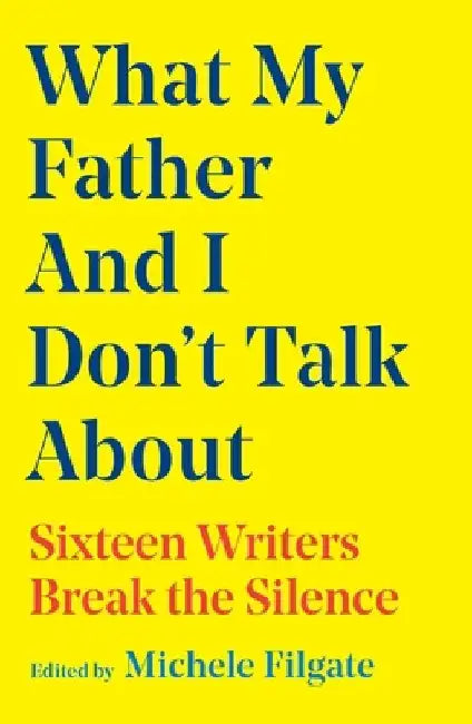 What My Father and I Don't Talk about: Sixteen Writers Break the Silence by Michele Filgate