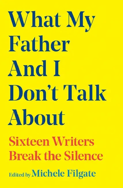 What My Father and I Don't Talk about: Sixteen Writers Break the Silence by Michele Filgate