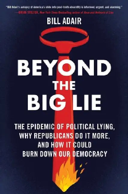 Beyond the Big Lie: The Epidemic of Political Lying, Why Republicans Do It More, and How It Could Burn Down Our Democracy by Bill Adair