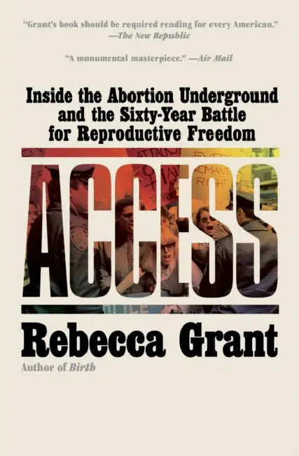 Access: Inside the Abortion Underground and the Sixty-Year Battle for Reproductive Freedom by Rebecca Grant