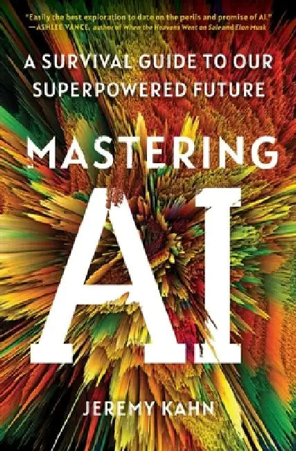 Mastering AI: A Survival Guide to Our Superpowered Future by Jeremy Kahn