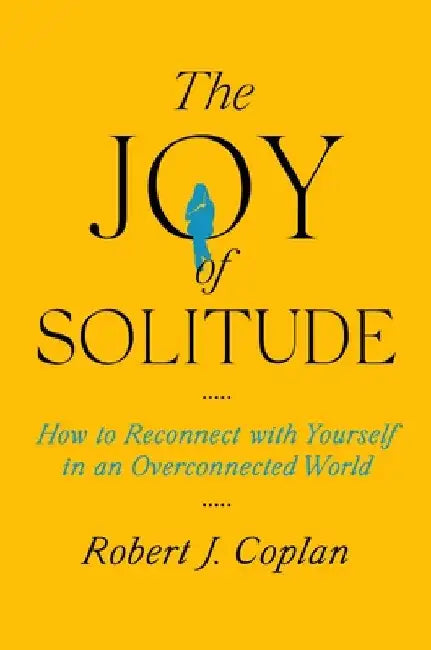 The Joy of Solitude: How to Reconnect with Yourself in an Overconnected World by Robert J. Coplan