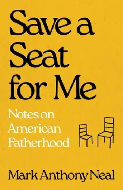 Save a Seat for Me: Notes on American Fatherhood by Mark Anthony Neal