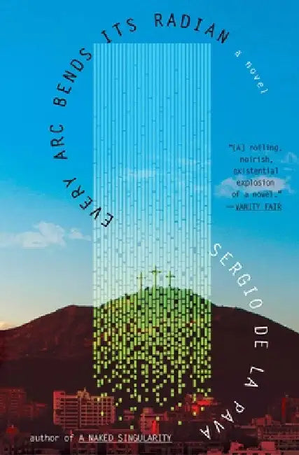 Every ARC Bends Its Radian by Sergio de la Pava