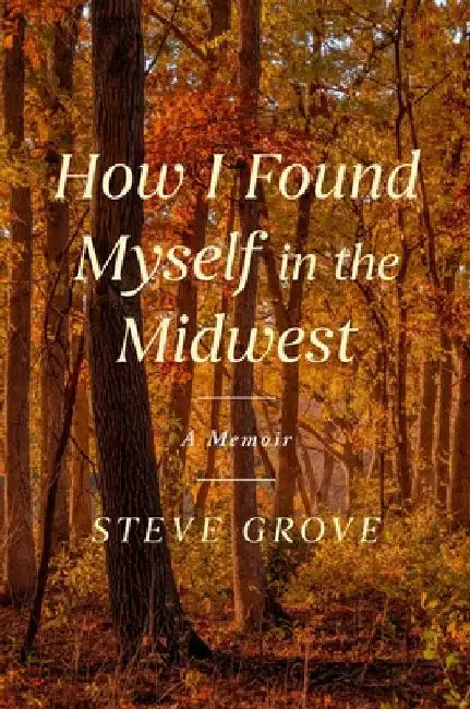 How I Found Myself in the Midwest: A Memoir of Reinvention by Steve Grove