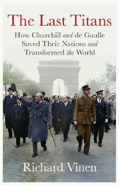 The Last Titans: How Churchill and de Gaulle Saved Their Nations and Transformed the World by Richard Vinen