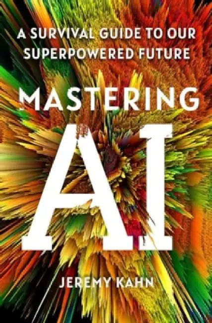 Mastering AI: A Survival Guide to Our Superpowered Future by Jeremy Kahn