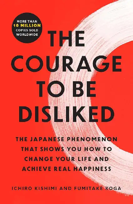 The Courage to Be Disliked: The Japanese Phenomenon That Shows You How to Change Your Life and Achieve Real Happiness by Ichiro Kishimi
