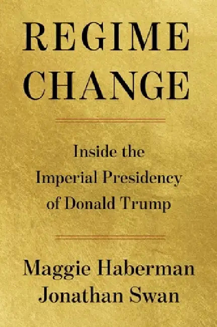 Regime Change: Inside the Imperial Presidency of Donald Trump by Maggie Haberman, Jonathan Swan