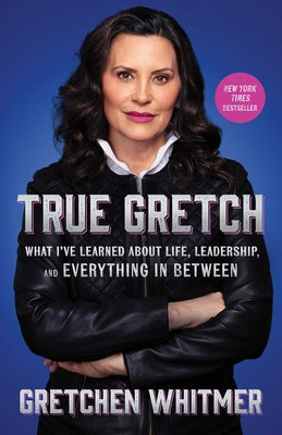 True Gretch: What I've Learned about Life, Leadership, and Everything in Between by Gretchen Whitmer