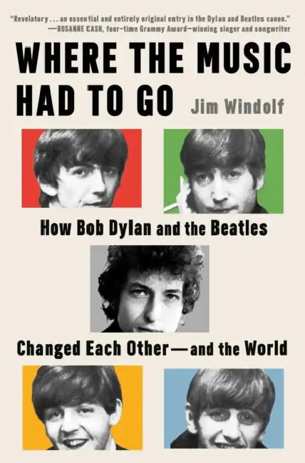 Where the Music Had to Go: How Bob Dylan and the Beatles Changed Each Other--And the World by Jim Windolf