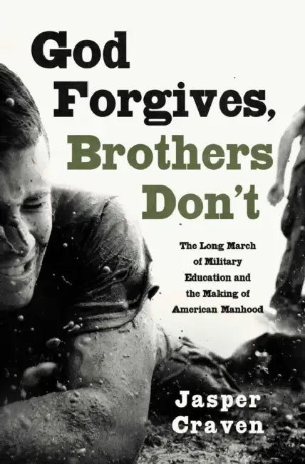 God Forgives, Brothers Don't: The Long March of Military Education and the Making of American Manhood by Jasper Craven