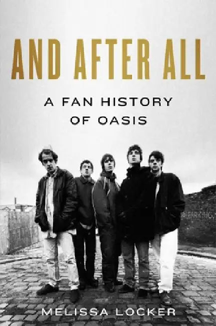 And After All: A Fan History of Oasis by Melissa Locker