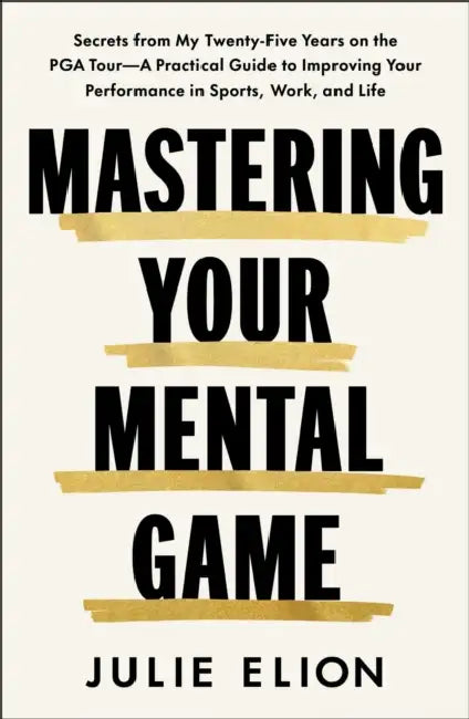 Mastering Your Mental Game: Secrets from My Twenty-Five Years on the PGA Tour--A Practical Guide to Improving Your Performance in Sports, Work, and Li by Julie Elion