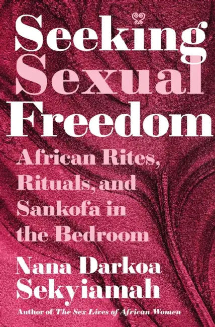 Seeking Sexual Freedom: African Rites, Rituals, and Sankofa in the Bedroom by Nana Darkoa Sekyiamah