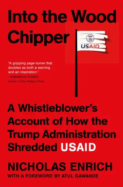 Into the Wood Chipper: A Whistleblower's Account of How the Trump Administration Shredded Usaid by Nicholas Enrich, Atul Gawande