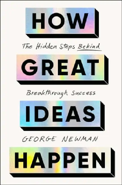 How Great Ideas Happen: The Hidden Steps Behind Breakthrough Success by George Newman