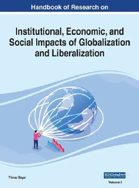Handbook of Research on Institutional, Economic, and Social Impacts of Globalization and Liberalization, VOL 1 by Yilmaz Bayar