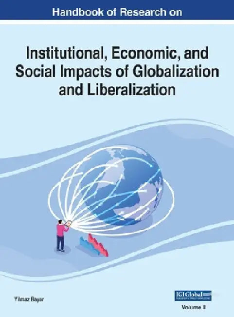 Handbook of Research on Institutional, Economic, and Social Impacts of Globalization and Liberalization, VOL 2 by Yilmaz Bayar