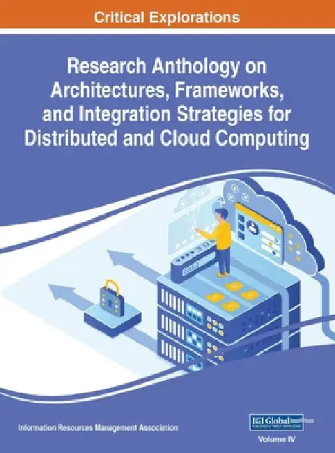 Research Anthology on Architectures, Frameworks, and Integration Strategies for Distributed and Cloud Computing, VOL 4 by Information R. Management Association