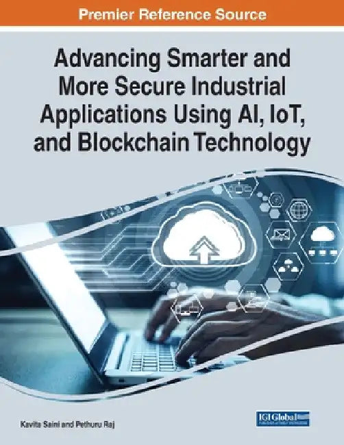 Advancing Smarter and More Secure Industrial Applications Using AI, IoT, and Blockchain Technology by Kavita Saini
